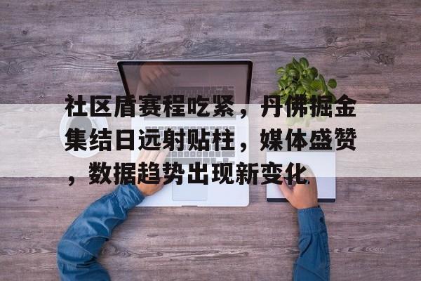 详细阅读:亚博app-关于社区盾赛程吃紧,丹佛掘金集结日远射贴柱,媒体盛赞,数据趋势出现新变化的信息-亚博app 亚博app-关于社区盾赛程吃紧,丹佛掘金集结日远射贴柱,媒体盛赞,数据趋势出现新变化的信息-亚博app
